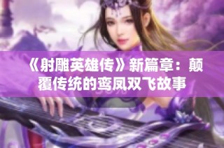 《射雕英雄传》新篇章：颠覆传统的鸾凤双飞故事