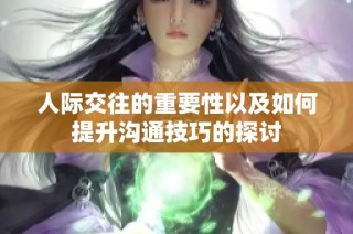 人际交往的重要性以及如何提升沟通技巧的探讨