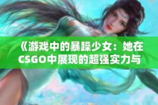 《游戏中的暴躁少女：她在CSGO中展现的超强实力与情绪》