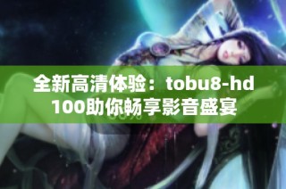 全新高清体验：tobu8-hd100助你畅享影音盛宴