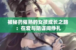 被秘药催熟的女孩成长之路：在爱与阴谋间挣扎