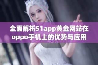 全面解析51app黄金网站在oppo手机上的优势与应用