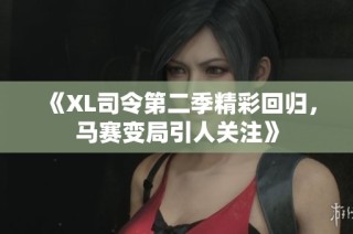 《XL司令第二季精彩回归，马赛变局引人关注》
