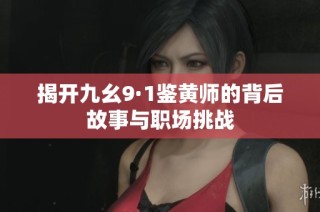 揭开九幺9·1鉴黄师的背后故事与职场挑战