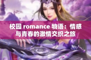 校园 romance 物语：情感与青春的激情交织之旅