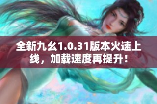 全新九幺1.0.31版本火速上线，加载速度再提升！