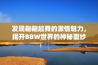 发现翩翩起舞的激情魅力，揭开BBW世界的神秘面纱