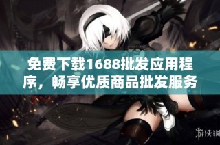 免费下载1688批发应用程序，畅享优质商品批发服务