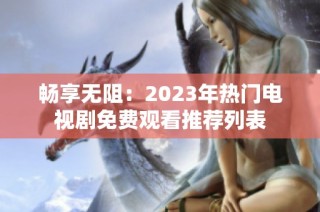 畅享无阻：2023年热门电视剧免费观看推荐列表