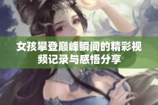 女孩攀登巅峰瞬间的精彩视频记录与感悟分享