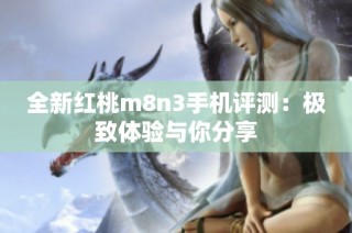 全新红桃m8n3手机评测：极致体验与你分享