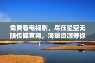 免费看电视剧，尽在星空无限传媒官网，海量资源等你来探索