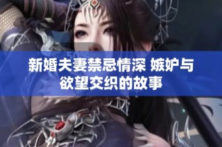 新婚夫妻禁忌情深 嫉妒与欲望交织的故事