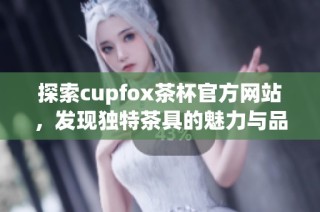 探索cupfox茶杯官方网站，发现独特茶具的魅力与品质