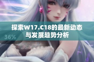 探索W17.C18的最新动态与发展趋势分析