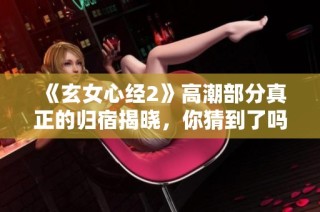 《玄女心经2》高潮部分真正的归宿揭晓，你猜到了吗？