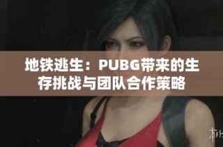 地铁逃生：PUBG带来的生存挑战与团队合作策略