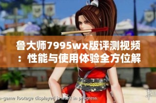 鲁大师7995wx版评测视频：性能与使用体验全方位解析