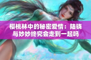 樱桃林中的秘密爱情：陆骁与妙妙终究会走到一起吗