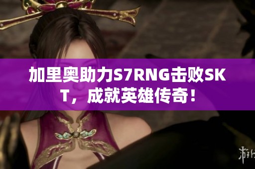 加里奥助力S7RNG击败SKT，成就英雄传奇！