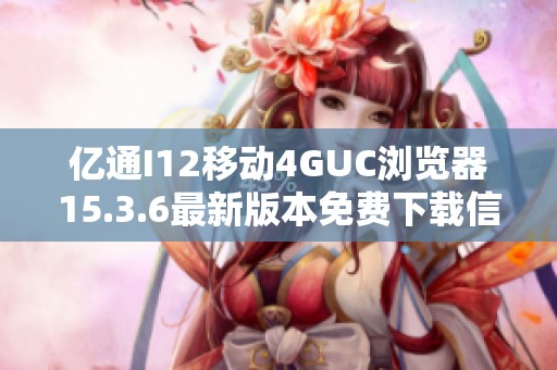 亿通I12移动4GUC浏览器15.3.6最新版本免费下载信息