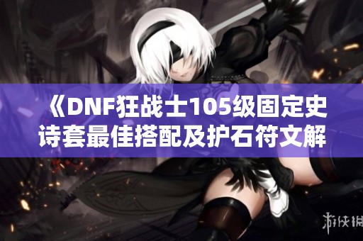 《DNF狂战士105级固定史诗套最佳搭配及护石符文解析》