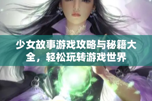 少女故事游戏攻略与秘籍大全，轻松玩转游戏世界