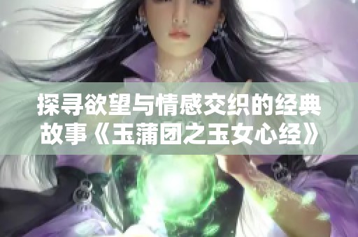 探寻欲望与情感交织的经典故事《玉蒲团之玉女心经》