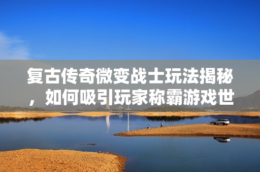 复古传奇微变战士玩法揭秘，如何吸引玩家称霸游戏世界