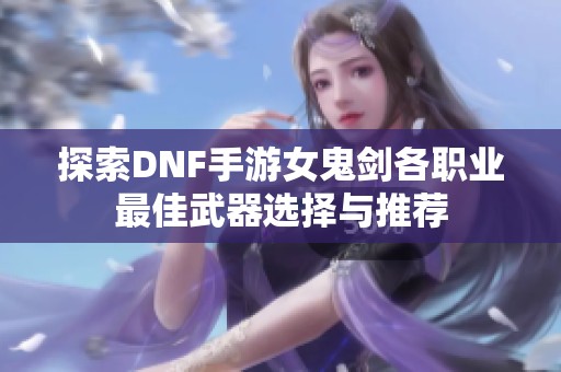 探索DNF手游女鬼剑各职业最佳武器选择与推荐