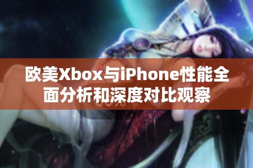 欧美Xbox与iPhone性能全面分析和深度对比观察