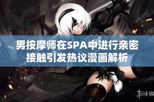 男按摩师在SPA中进行亲密接触引发热议漫画解析