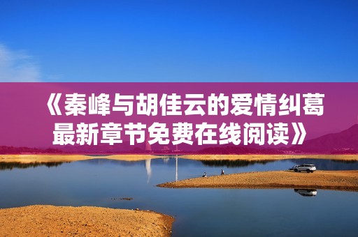 《秦峰与胡佳云的爱情纠葛最新章节免费在线阅读》