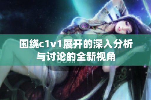 围绕c1v1展开的深入分析与讨论的全新视角