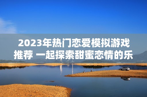 2023年热门恋爱模拟游戏推荐 一起探索甜蜜恋情的乐趣