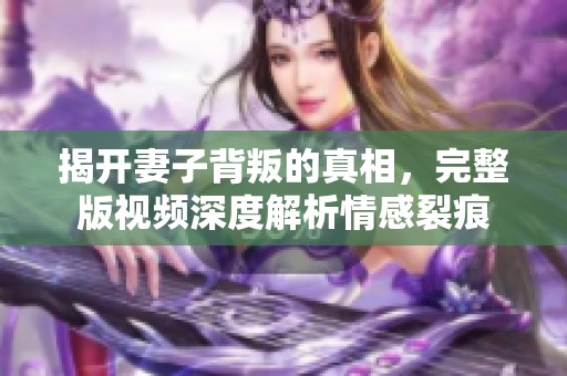 揭开妻子背叛的真相，完整版视频深度解析情感裂痕