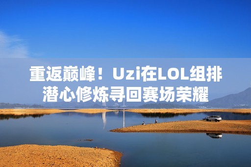 重返巅峰！Uzi在LOL组排潜心修炼寻回赛场荣耀