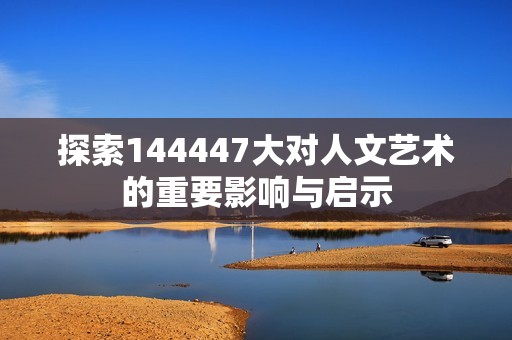 探索144447大对人文艺术的重要影响与启示