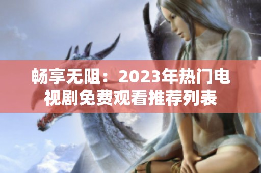 畅享无阻：2023年热门电视剧免费观看推荐列表