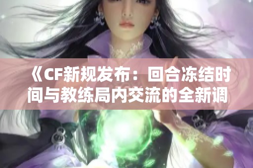 《CF新规发布：回合冻结时间与教练局内交流的全新调整》