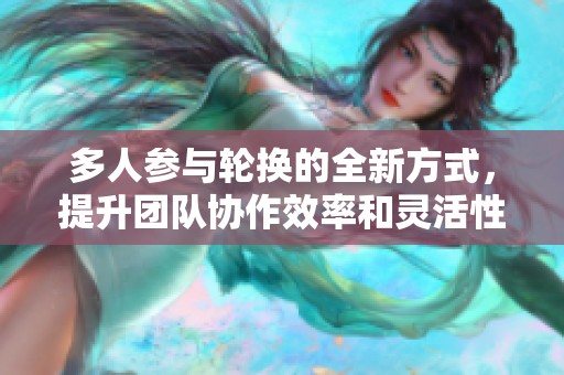 多人参与轮换的全新方式，提升团队协作效率和灵活性