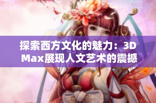 探索西方文化的魅力：3D Max展现人文艺术的震撼之美