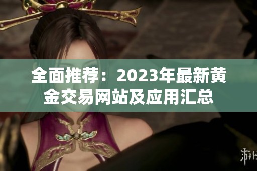 全面推荐：2023年最新黄金交易网站及应用汇总