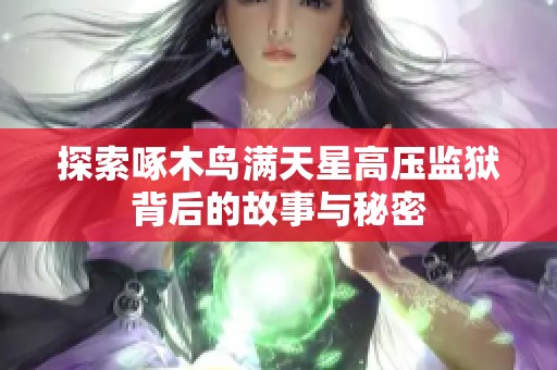 探索啄木鸟满天星高压监狱背后的故事与秘密