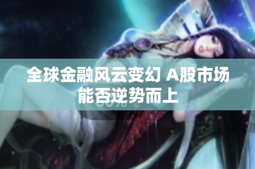 全球金融风云变幻 A股市场能否逆势而上