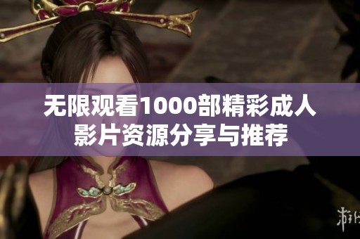 无限观看1000部精彩成人影片资源分享与推荐