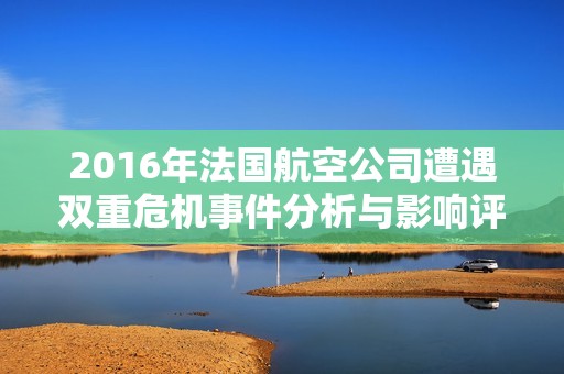 2016年法国航空公司遭遇双重危机事件分析与影响评估