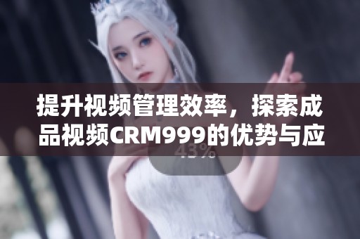 提升视频管理效率，探索成品视频CRM999的优势与应用