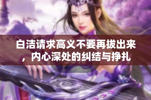 白洁请求高义不要再拔出来，内心深处的纠结与挣扎