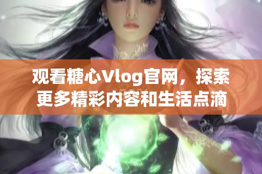 观看糖心Vlog官网，探索更多精彩内容和生活点滴